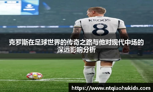 克罗斯在足球世界的传奇之路与他对现代中场的深远影响分析